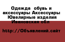 Одежда, обувь и аксессуары Аксессуары - Ювелирные изделия. Ивановская обл.